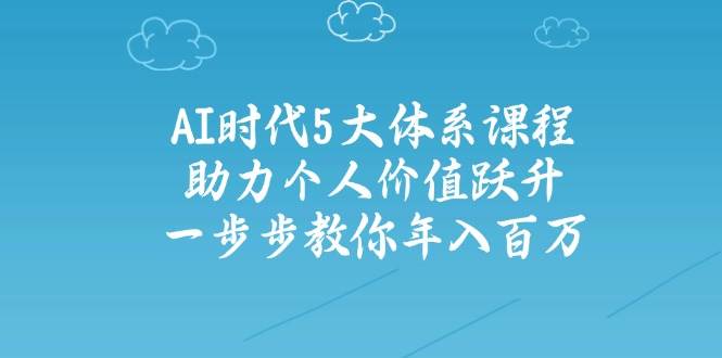 人工智能时代五大体系课程：助力个人价值跃升，一步步教你年入百万 - 副业联盟-副业联盟