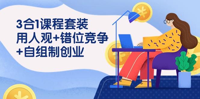 (9392期)3 合1课程套装，用人观+错位竞争+自组 制创业(43节课) - 副业联盟-副业联盟