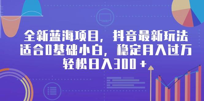 全新蓝海项目，抖音最新玩法，适合0基础小白，稳定月入过万，轻松日入300＋ - 副业联盟-副业联盟