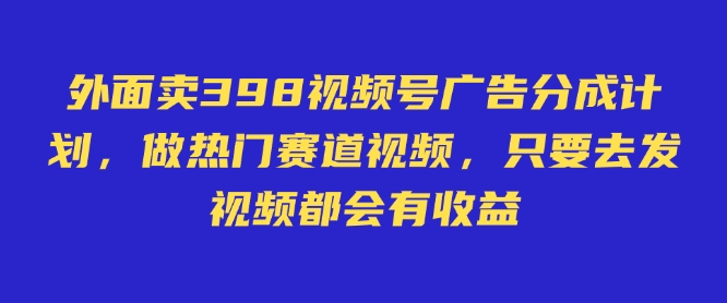 外面卖598视频号广告分成计划，不直播 不卖货 不露脸，只要去发视频都会有收益 - 副业联盟-副业联盟