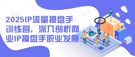 2025IP流量操盘手训练营，深入剖析商业IP操盘手职业发展(更新) - 副业联盟-副业联盟