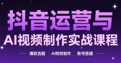 抖音运营与AI视频制作实战课程，爆款选题-AI特效制作-账号搭建 - 副业联盟-副业联盟