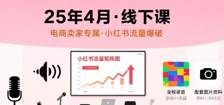 小红书25年4月线下课程，电商卖家小红书流量课，录音+图片 - 副业联盟-副业联盟