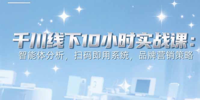 6月千川线下10小时实战课：智能体分析，扫码即用系统，品牌营销策略 - 副业联盟-副业联盟