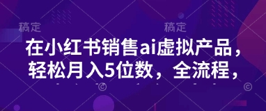 小红书销售ai虚拟产品，轻松月入5位数，全流程，超细节变现过程，完全无卡点 - 副业联盟-副业联盟