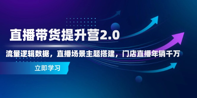 直播带货提升营2.0：流量逻辑数据，直播场景主题搭建，门店直播年销千万 - 副业联盟-副业联盟