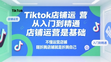 Tiktok店铺运营从入门到精通，店铺运营是基础，不懂运营店铺，瞎折腾店铺就是折腾自己 - 副业联盟-副业联盟