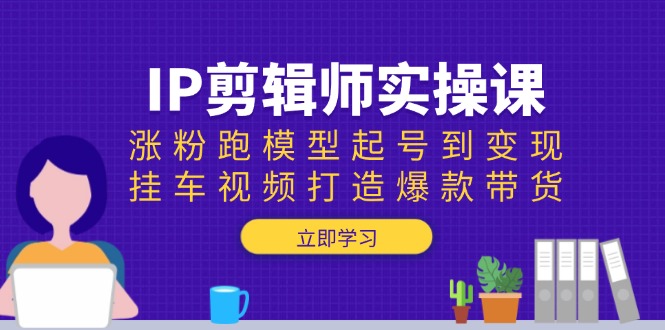 IP剪辑师实操课：涨粉跑模型起号到变现，挂车视频打造爆款带货 - 副业联盟-副业联盟