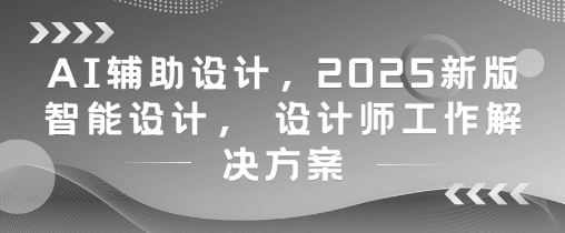 AI辅助设计，2025新版智能设计， 设计师工作解决方案 - 副业联盟-副业联盟