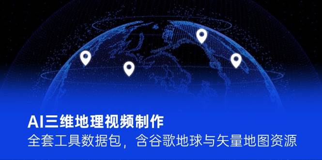AI三维地理视频制作，全套工具数据包，含谷歌地球与矢量地图资源 - 副业联盟-副业联盟