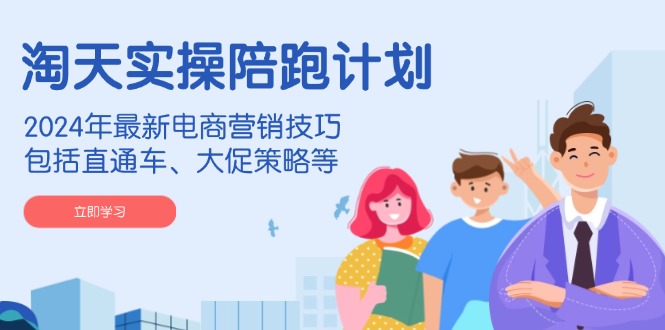 淘天实操陪跑计划，2024年最新电商营销技巧，包括直通车、大促策略等 - 副业联盟-副业联盟