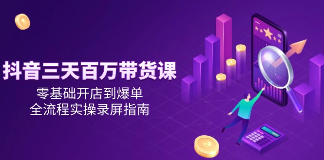 抖音三天百万带货课，零基础开店到爆单，全流程实操录屏指南 - 副业联盟-副业联盟