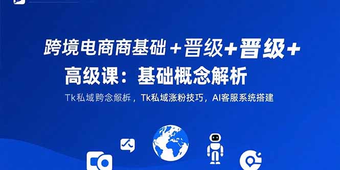 跨境电商基础+晋级+高级课：基础概念解析,Tk私域涨粉技巧,AI客服系统搭建 - 副业联盟-副业联盟