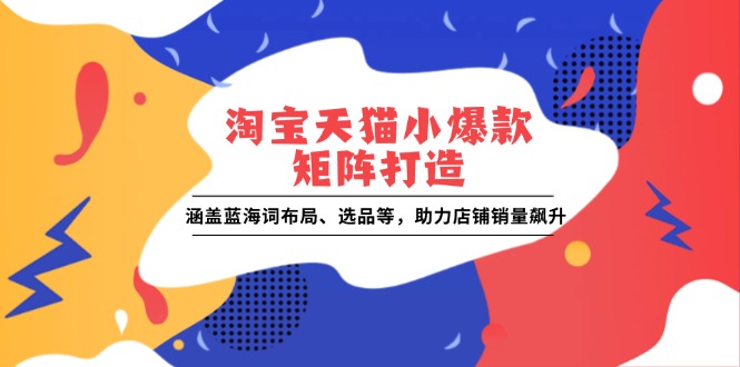 淘宝天猫小爆款矩阵打造：涵盖蓝海词布局、选品等，助力店铺销量飙升 - 副业联盟-副业联盟