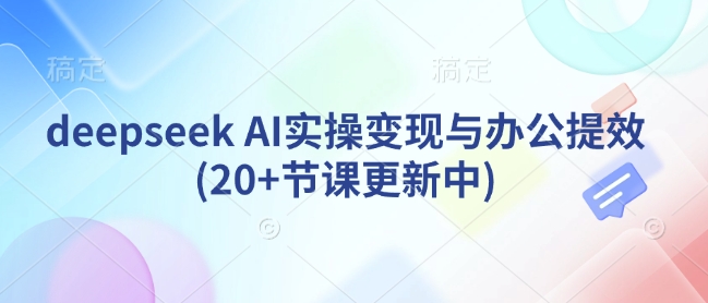 deepseek AI实操变现与办公提效(20+节课更新中) - 副业联盟-副业联盟