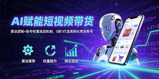 AI赋能短视频带货：算法逻辑+账号权重底层机制，0到1打造高转化带货账号 - 副业联盟-副业联盟