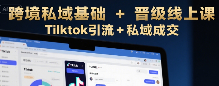 跨境私域基础+晋级线上课，Tilktok引流+私域成交 - 副业联盟-副业联盟