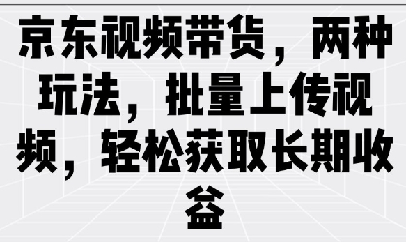 京东视频带货，两种玩法，批量上传视频，轻松获取长期收益 - 副业联盟-副业联盟
