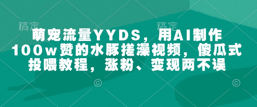 萌宠流量YYDS，用AI制作100w赞的水豚搓澡视频，傻瓜式投喂教程，涨粉、变现两不误 - 副业联盟-副业联盟