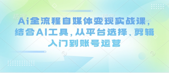Ai全流程自媒体变现实战课，结合AI工具，从平台选择、剪辑入门到账号运营 - 副业联盟-副业联盟