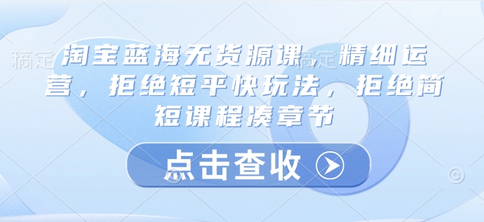 淘宝蓝海无货源课，精细运营，拒绝短平快玩法，拒绝简短课程凑章节 - 副业联盟-副业联盟