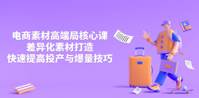 3月电商素材高端局核心课，差异化素材打造，快速提高投产与爆量技巧 - 副业联盟-副业联盟