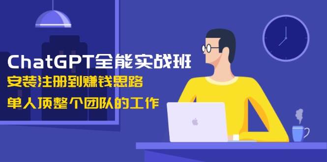 ChatGPT全能实战班，安装注册到赚钱思路，单人顶整个团队的工作 - 副业联盟-副业联盟