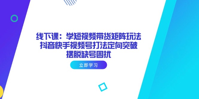 线下课：学短视频带货矩阵玩法 抖音快手视频号打法定向突破，摆脱缺号困扰 - 副业联盟-副业联盟