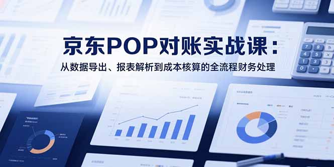 2025京东POP对账实战课：从数据导出、报表解析到成本核算的全流程财务处理 - 副业联盟-副业联盟