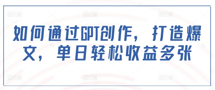 如何通过GPT创作，打造爆文，单日轻松收益多张 - 副业联盟-副业联盟