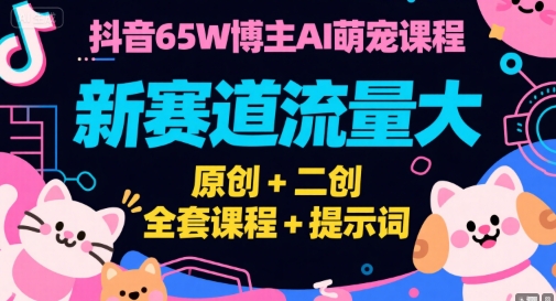 抖音65W博主AI萌宠课程，新赛道流量大，原创+二创，全套课程+提示词 - 副业联盟-副业联盟