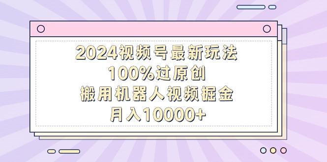 2024视频号最新玩法，100%过原创，搬用机器人视频掘金，月入10000+ - 副业联盟-副业联盟