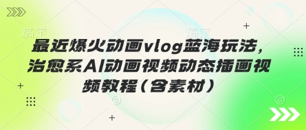 最近爆火动画vlog蓝海玩法，治愈系AI动画视频动态插画视频教程(含素材) - 副业联盟-副业联盟