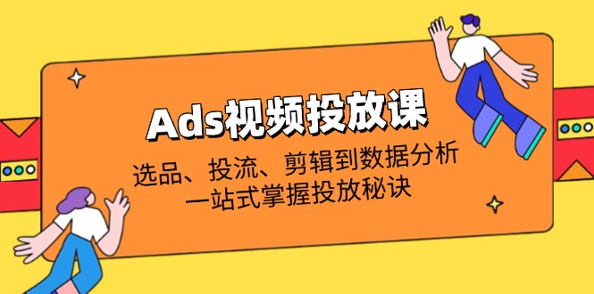 Ads视频投放课全解析：选品、投流、剪辑到数据分析，一站式掌握投放秘诀 - 副业联盟-副业联盟