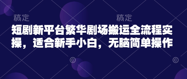 短剧新平台繁华剧场搬运全流程实操，适合新手小白，无脑简单操作 - 副业联盟-副业联盟