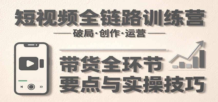 短视频全链路训练营：含破局、创作、运营、带货等多方面，详解各环节要点与实操技巧 - 副业联盟-副业联盟