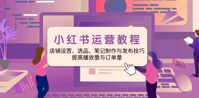小红书运营教程：店铺设置、选品、笔记制作与发布技巧、提高播放量与订... - 副业联盟-副业联盟
