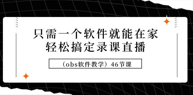 (9336期)只需一个软件就能在家轻松搞定录课直播(obs软件教学)46节课 - 副业联盟-副业联盟