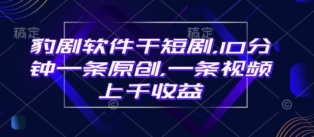豹剧软件干短剧，10分钟一条原创，爆一条视频上千收益 - 副业联盟-副业联盟