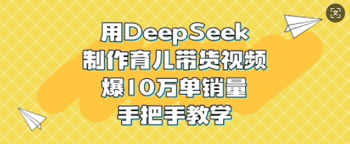 用DeepSeek制作育儿带货视频，爆10W单销量，手把手教学 - 副业联盟-副业联盟