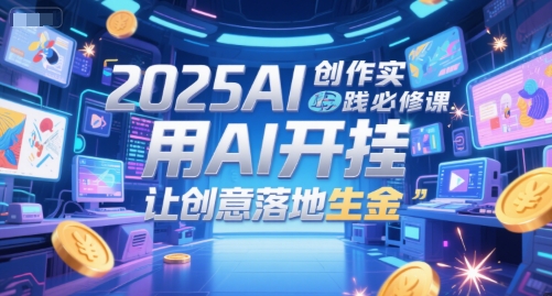 2025AI创作实践必修课，用AI开挂，让创意落地生金 - 副业联盟-副业联盟