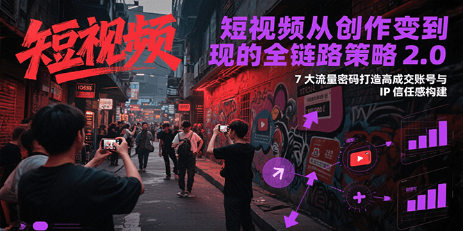 短视频从创作到变现的全链路策略2.0，7大流量密码构建IP信任感打造高成交账号 - 副业联盟-副业联盟
