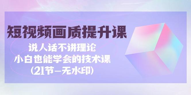 (9659期)短视频-画质提升课，说人话不讲理论，小白也能学会的技术课(21节-无水印) - 副业联盟-副业联盟
