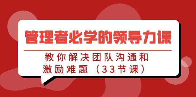 管理者必学的领导力课：教你解决团队沟通和激励难题(33节课) - 副业联盟-副业联盟