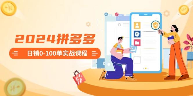 2024拼多多日销0-100单实战课程：新手注册开店到日销100单整套流程 - 副业联盟-副业联盟