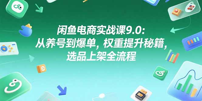 闲鱼电商实战课9.0：从养号到爆单，权重提升秘籍，选品上架全流程 - 副业联盟-副业联盟