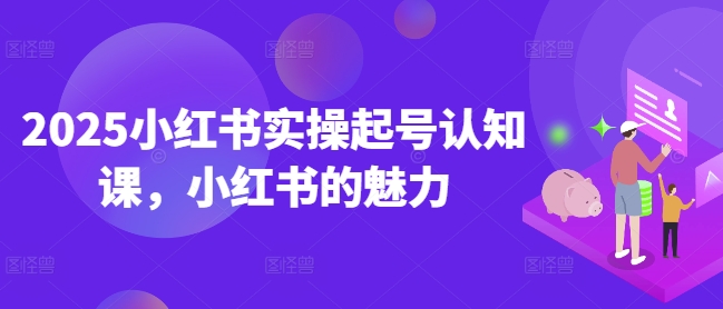 2025小红书实操起号认知课，小红书的魅力 - 副业联盟-副业联盟