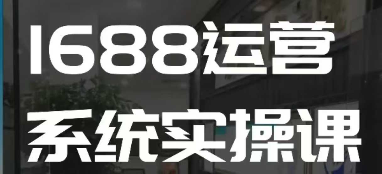 1688高阶运营系统实操课，快速掌握1688店铺运营的核心玩法 - 副业联盟-副业联盟