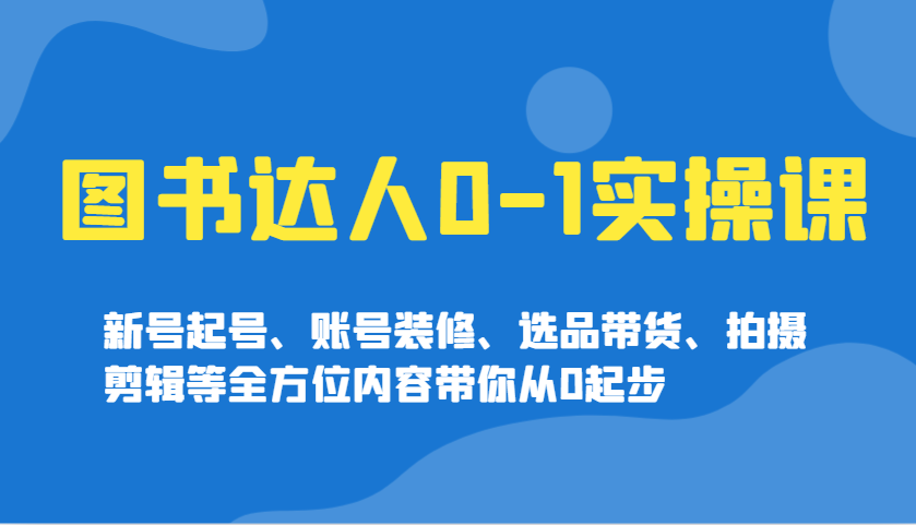 图书达人0-1实操课，新号起号、账号装修、选品带货、拍摄剪辑等全方位内容带你从0起步 - 副业联盟-副业联盟