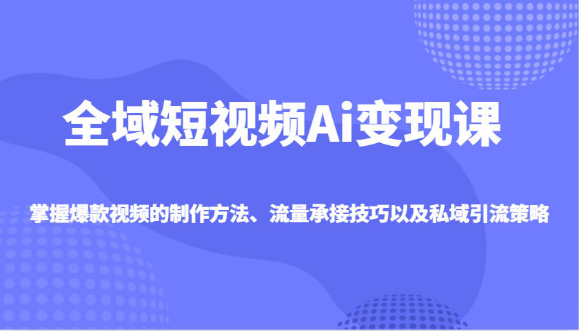 全域短视频Ai变现课，掌握爆款视频的制作方法、流量承接技巧以及私域引流策略 - 副业联盟-副业联盟